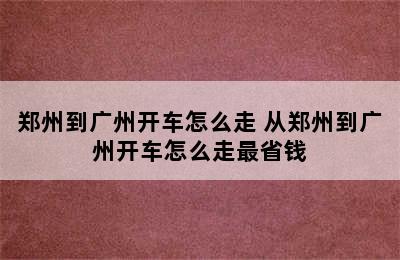 郑州到广州开车怎么走 从郑州到广州开车怎么走最省钱